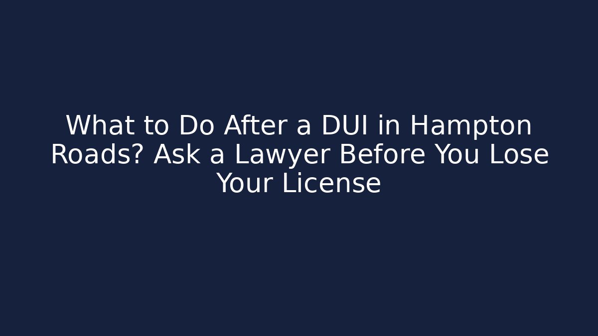 What to Do After a DUI in Hampton Roads? Ask a Lawyer Before You Lose Your License