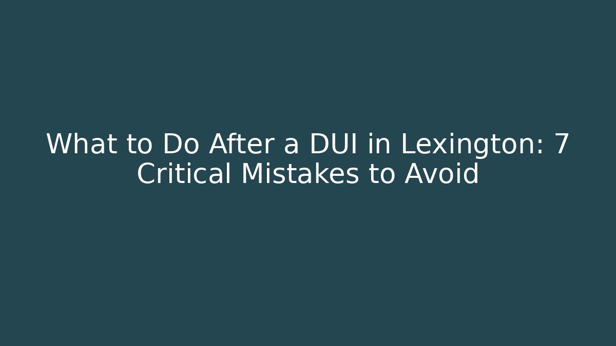 What to Do After a DUI in Lexington: 7 Critical Mistakes to Avoid