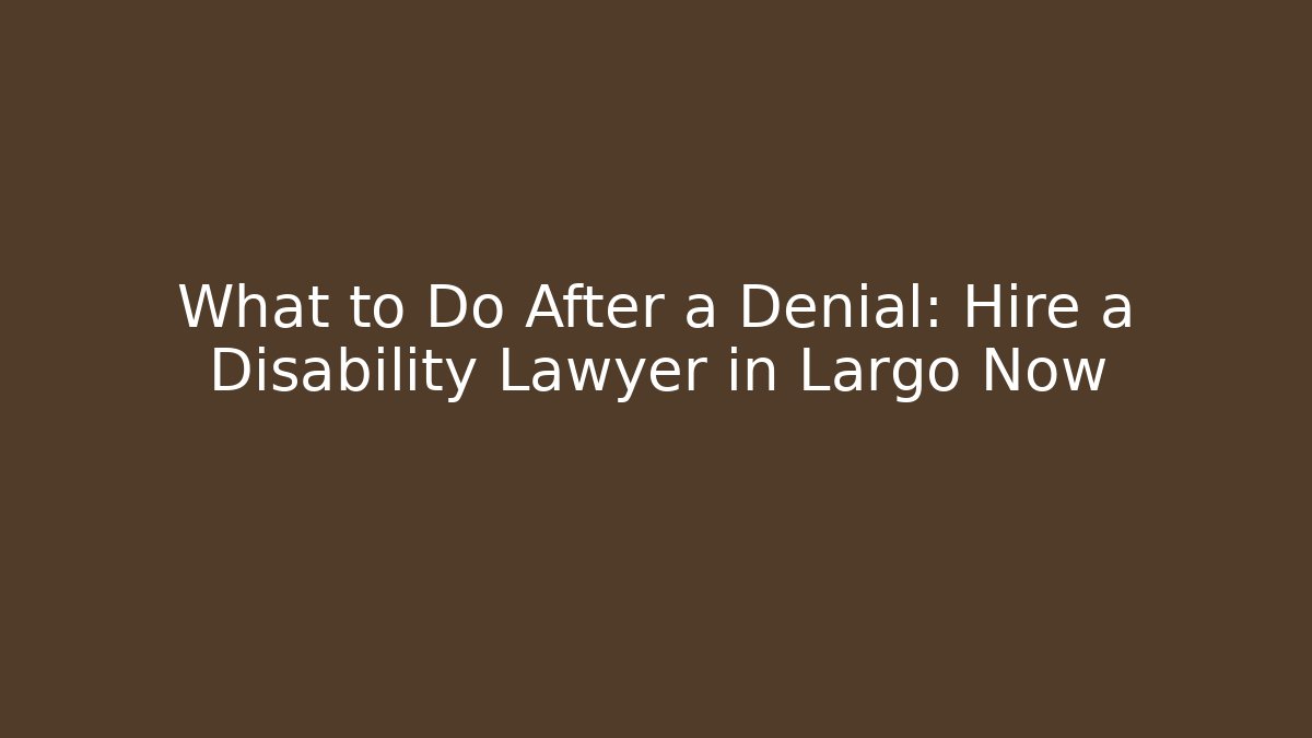 What to Do After a Denial: Hire a Disability Lawyer in Largo Now