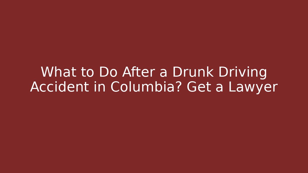 What to Do After a Drunk Driving Accident in Columbia? Get a Lawyer