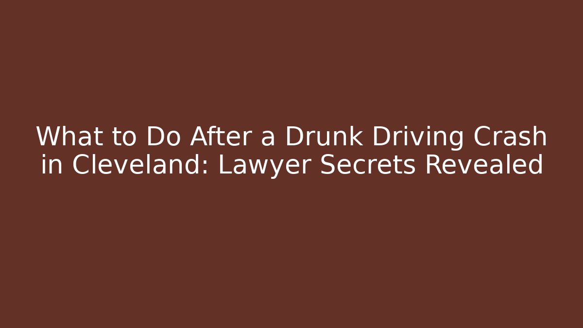 What to Do After a Drunk Driving Crash in Cleveland: Lawyer Secrets Revealed