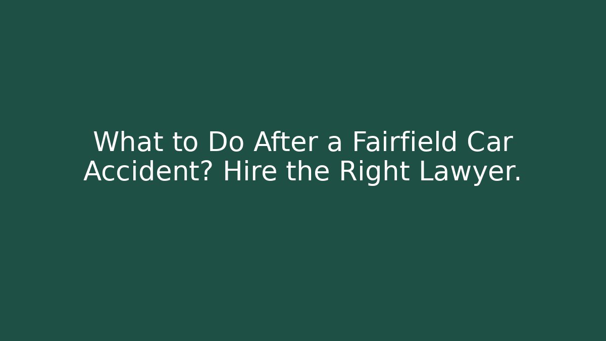 What to Do After a Fairfield Car Accident? Hire the Right Lawyer.