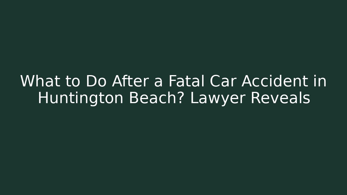 What to Do After a Fatal Car Accident in Huntington Beach? Lawyer Reveals