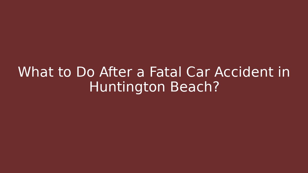 What to Do After a Fatal Car Accident in Huntington Beach?