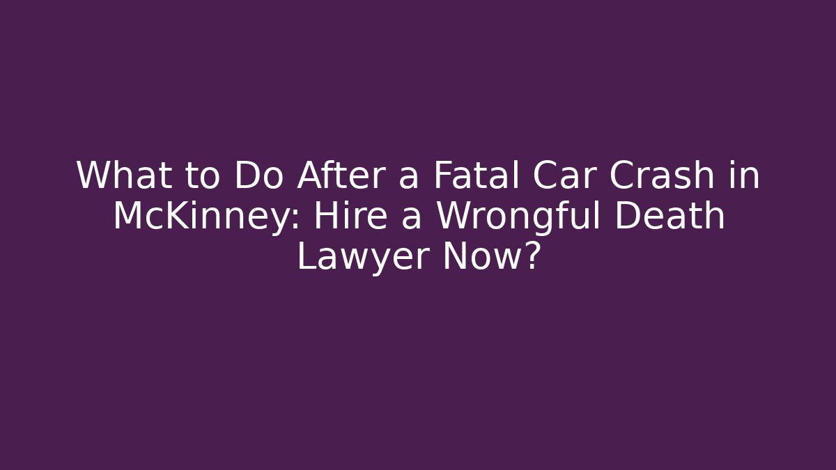 What to Do After a Fatal Car Crash in McKinney: Hire a Wrongful Death Lawyer Now?