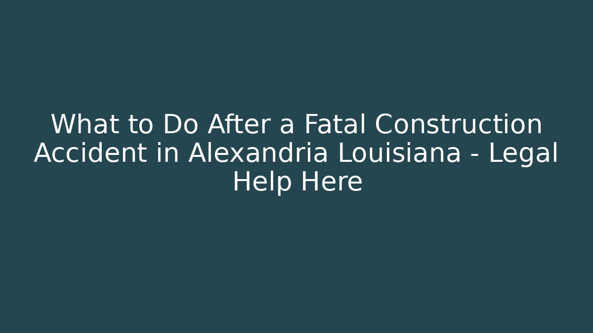 What to Do After a Fatal Construction Accident in Alexandria Louisiana – Legal Help Here