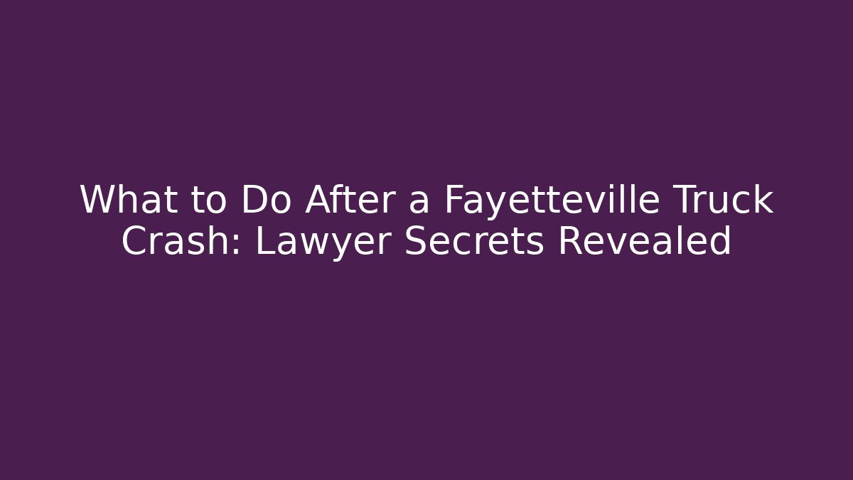 What to Do After a Fayetteville Truck Crash: Lawyer Secrets Revealed