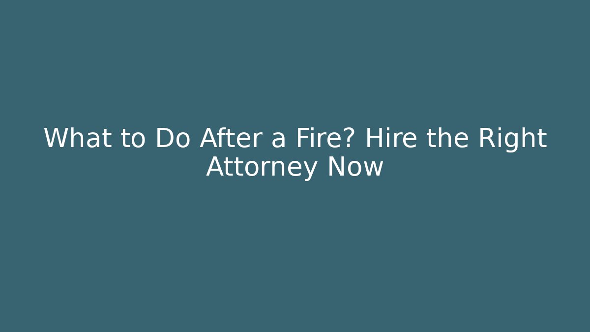 What to Do After a Fire? Hire the Right Attorney Now
