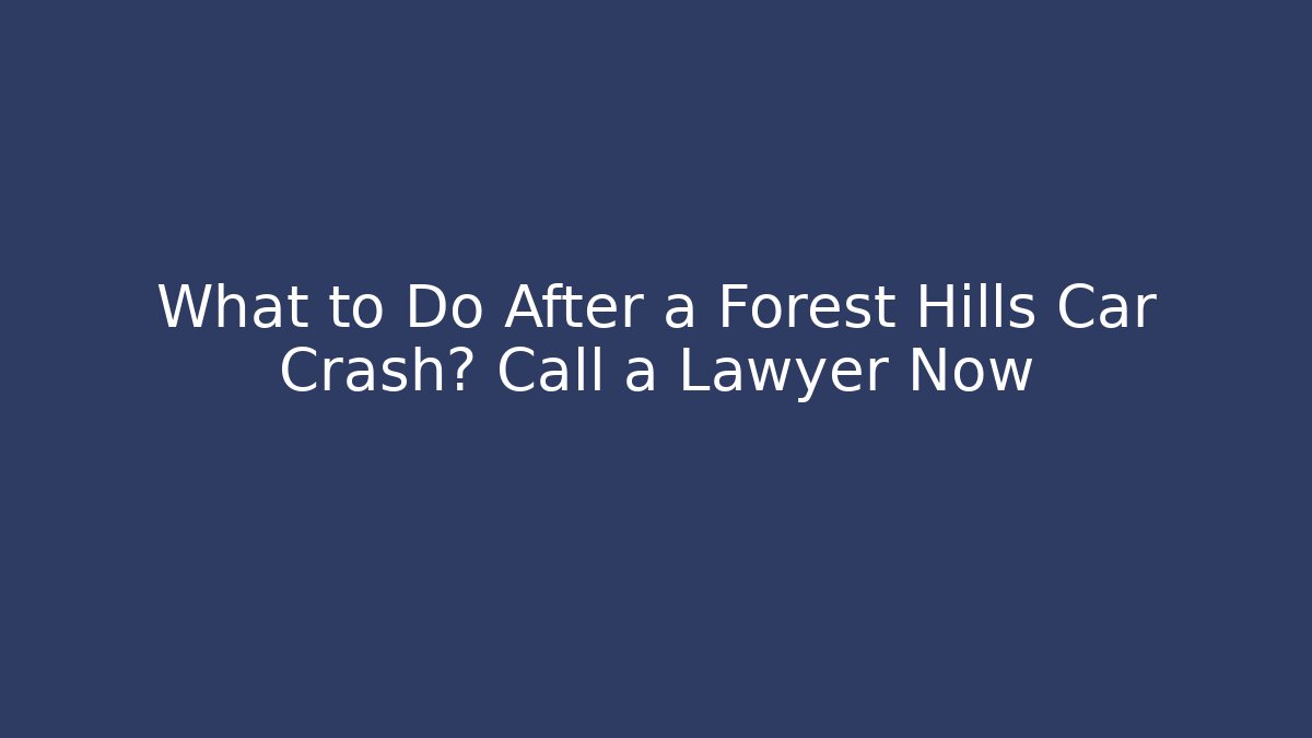 What to Do After a Forest Hills Car Crash? Call a Lawyer Now