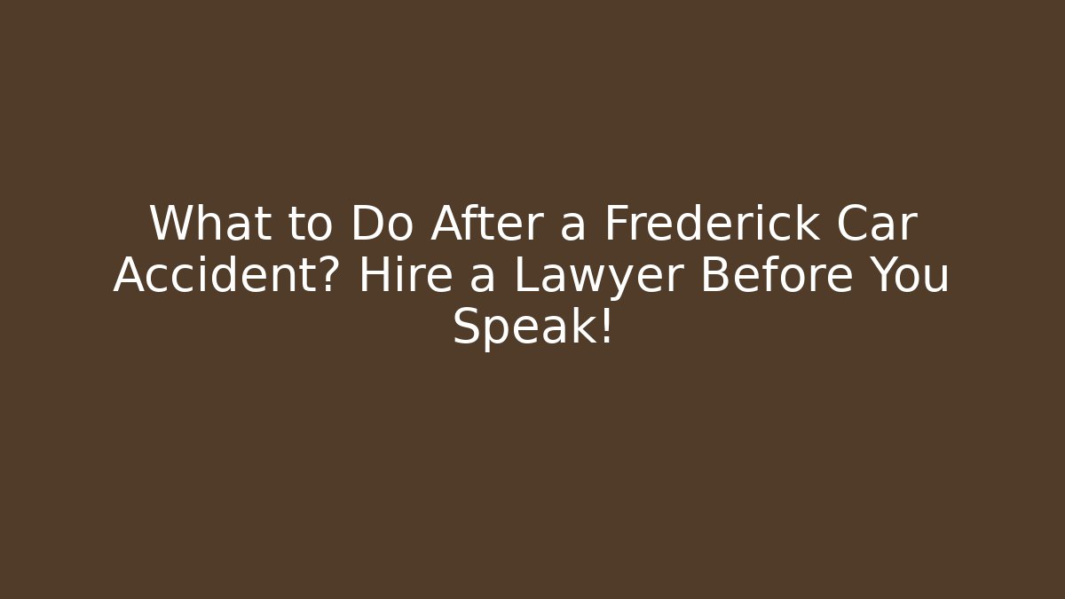 What to Do After a Frederick Car Accident? Hire a Lawyer Before You Speak!