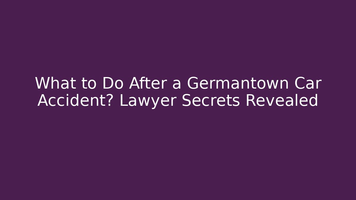 What to Do After a Germantown Car Accident? Lawyer Secrets Revealed