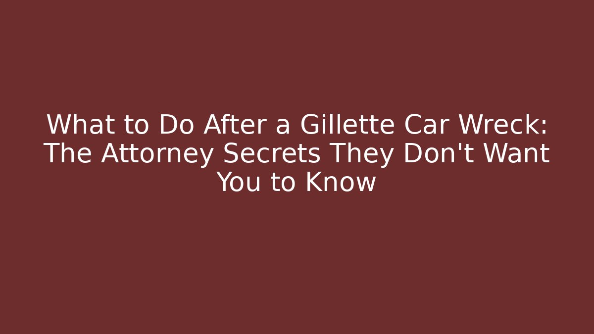 What to Do After a Gillette Car Wreck: The Attorney Secrets They Don’t Want You to Know
