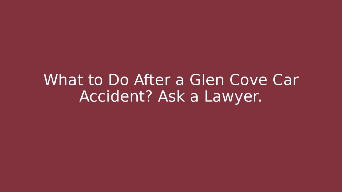 What to Do After a Glen Cove Car Accident? Ask a Lawyer.