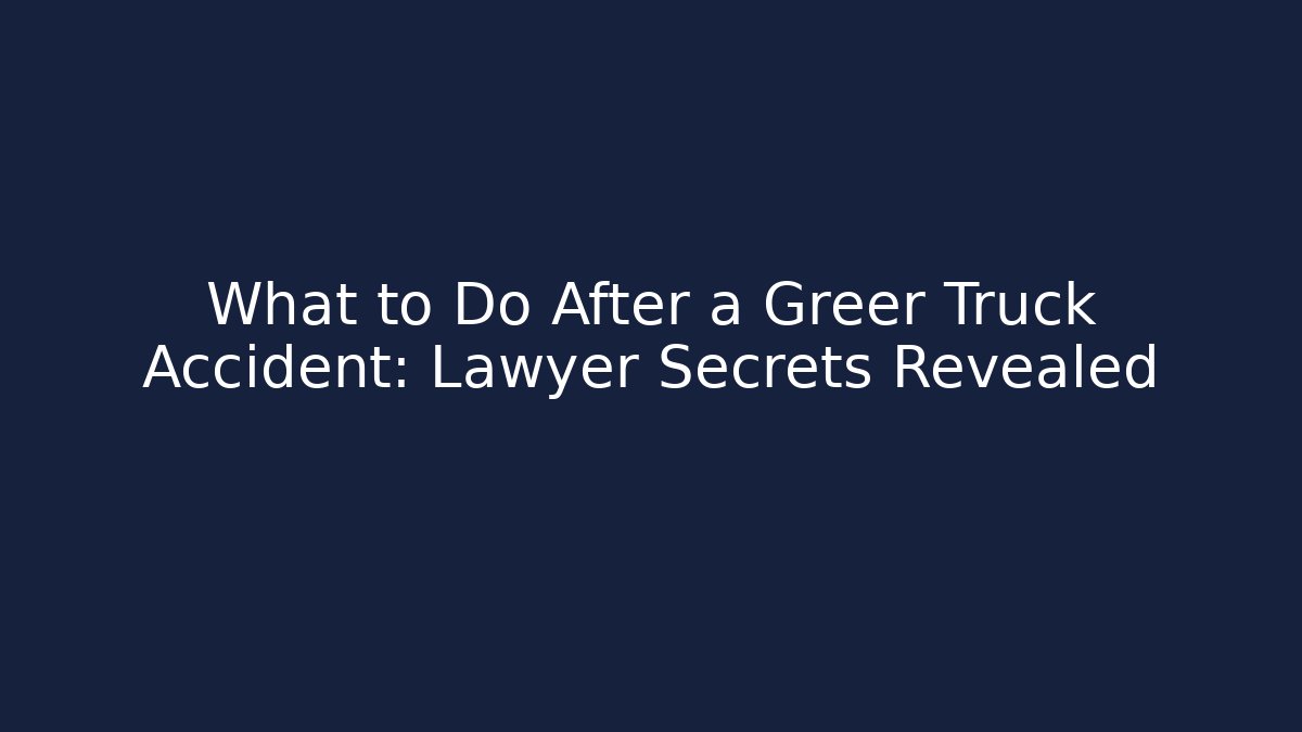 What to Do After a Greer Truck Accident: Lawyer Secrets Revealed