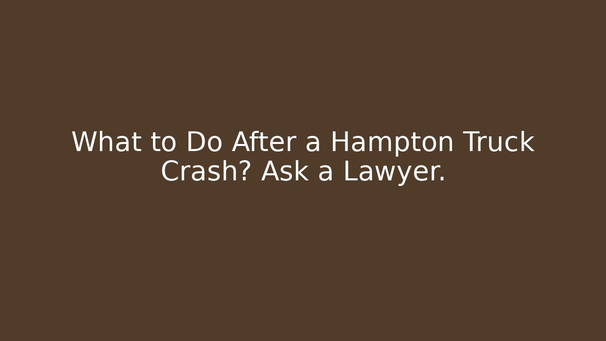 What to Do After a Hampton Truck Crash? Ask a Lawyer.