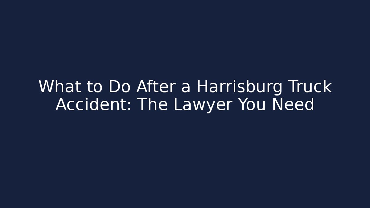 What to Do After a Harrisburg Truck Accident: The Lawyer You Need