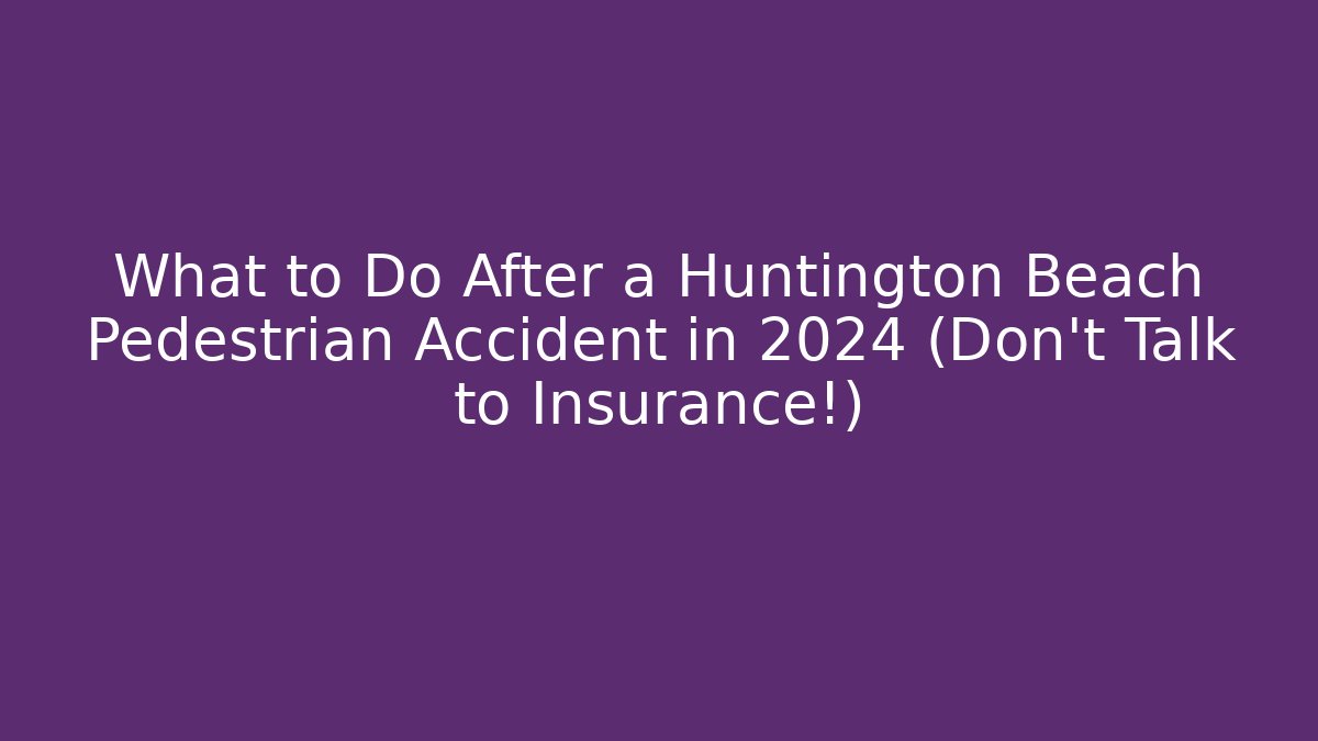 What to Do After a Huntington Beach Pedestrian Accident in 2024 (Don't Talk to Insurance!)