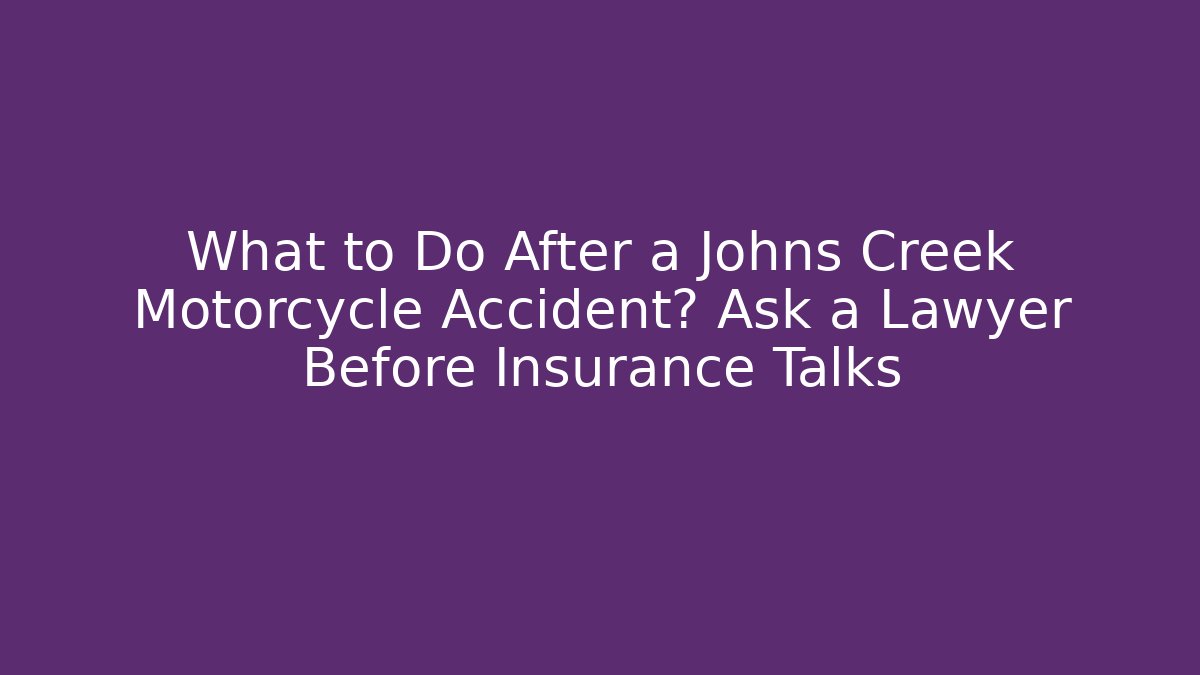 What to Do After a Johns Creek Motorcycle Accident? Ask a Lawyer Before Insurance Talks