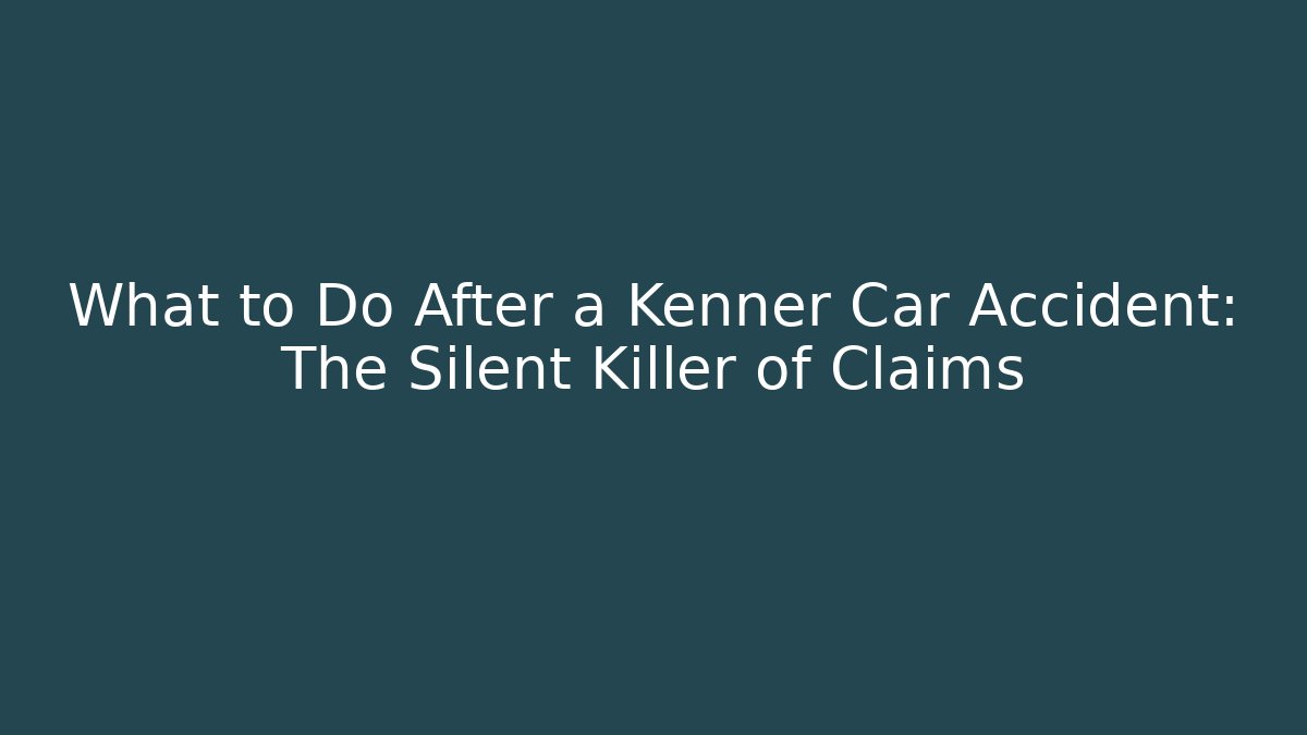 What to Do After a Kenner Car Accident: The Silent Killer of Claims