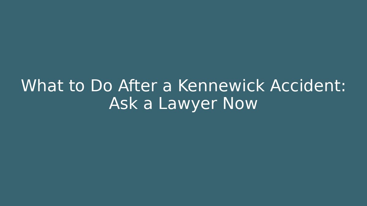 What to Do After a Kennewick Accident: Ask a Lawyer Now