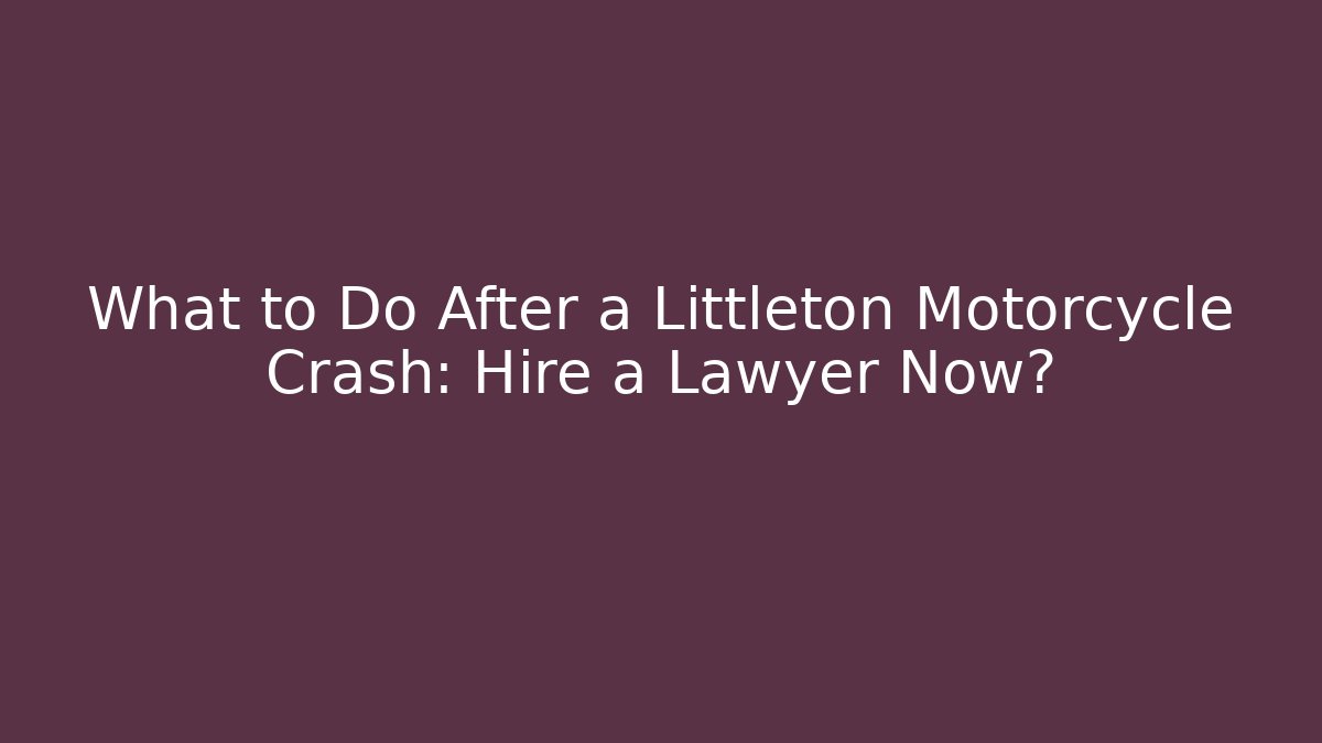What to Do After a Littleton Motorcycle Crash: Hire a Lawyer Now?