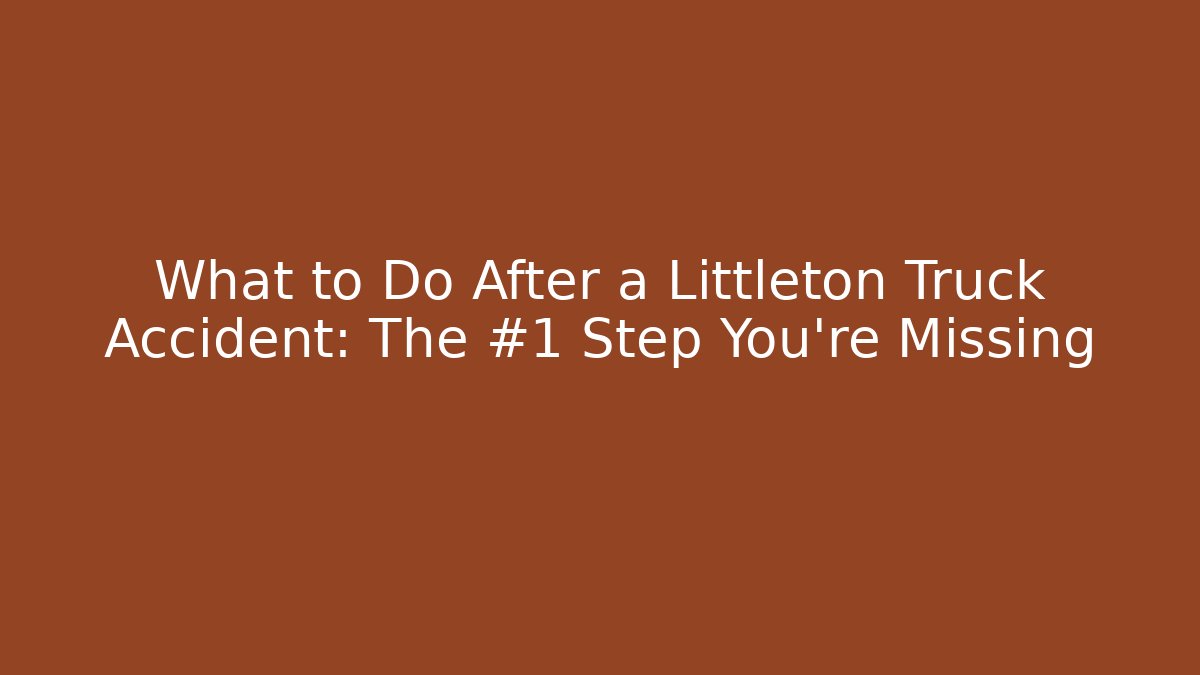 What to Do After a Littleton Truck Accident: The #1 Step You’re Missing