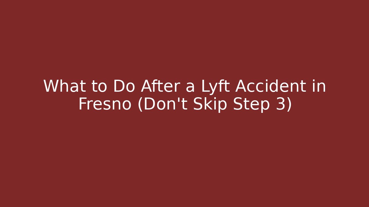 What to Do After a Lyft Accident in Fresno (Don’t Skip Step 3)