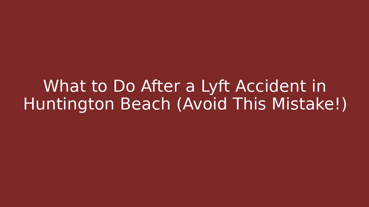What to Do After a Lyft Accident in Huntington Beach (Avoid This Mistake!)