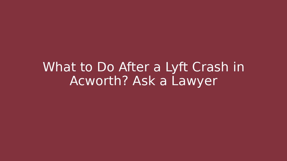 What to Do After a Lyft Crash in Acworth? Ask a Lawyer