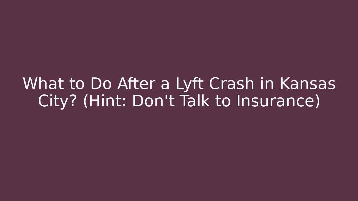 What to Do After a Lyft Crash in Kansas City? (Hint: Don’t Talk to Insurance)