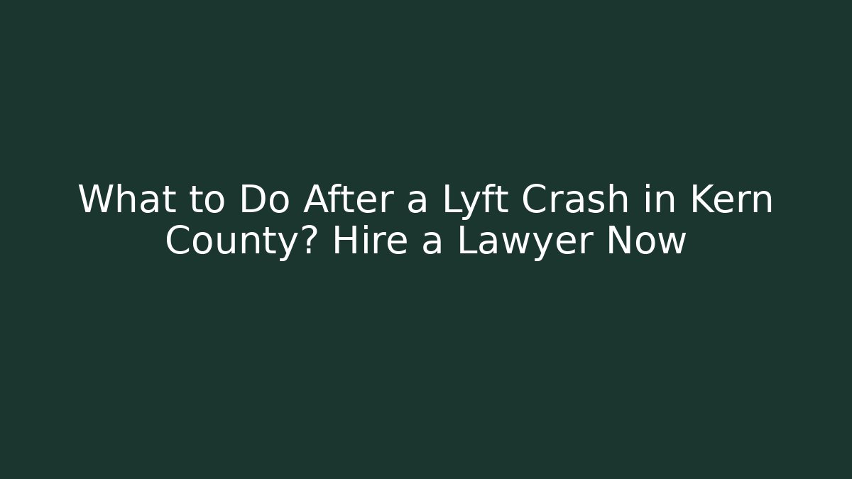 What to Do After a Lyft Crash in Kern County? Hire a Lawyer Now