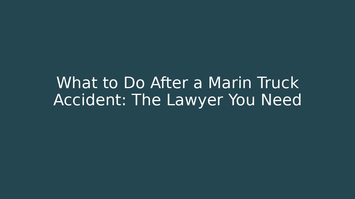 What to Do After a Marin Truck Accident: The Lawyer You Need