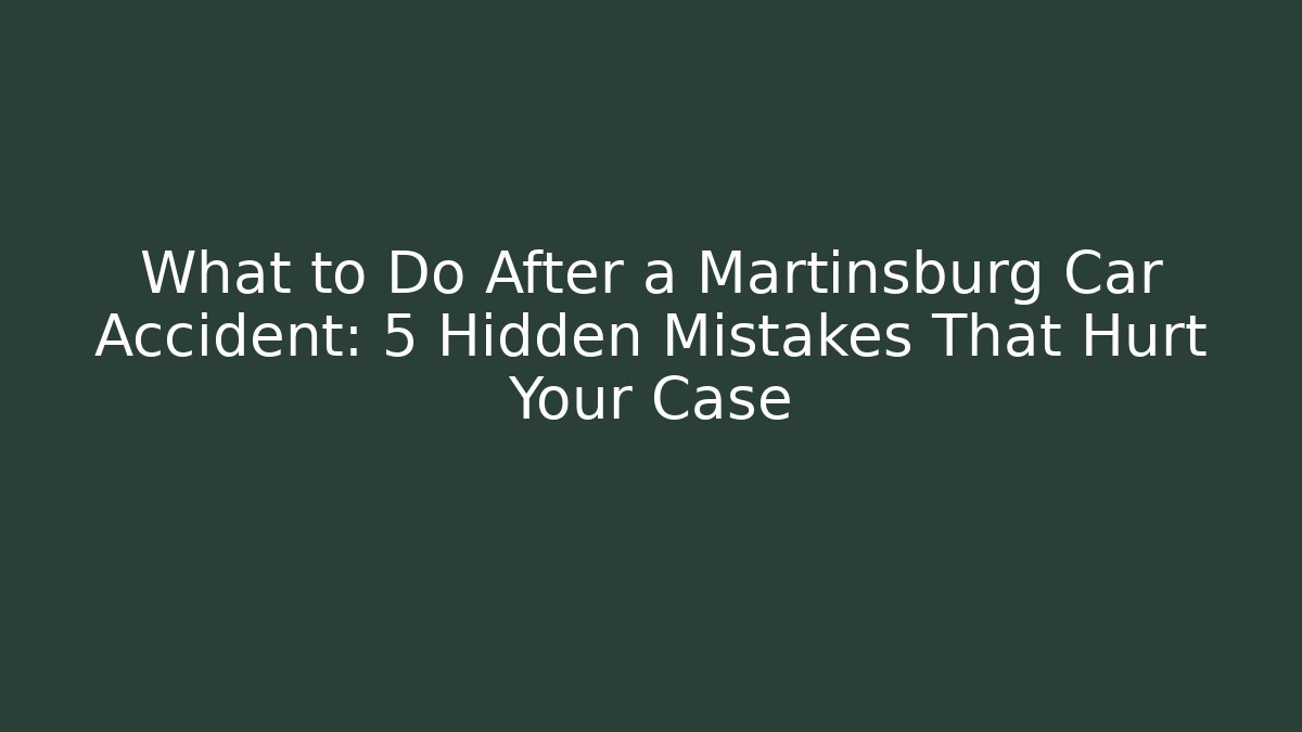 What to Do After a Martinsburg Car Accident: 5 Hidden Mistakes That Hurt Your Case