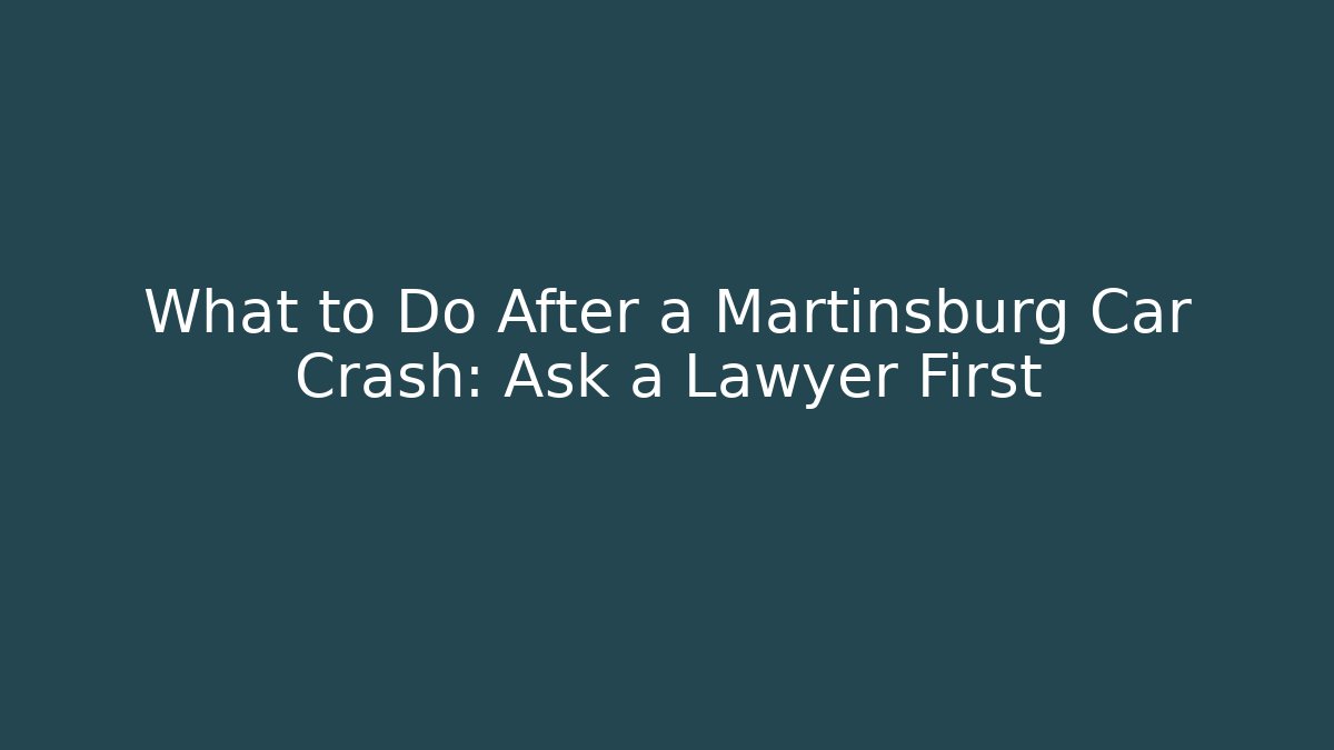 What to Do After a Martinsburg Car Crash: Ask a Lawyer First