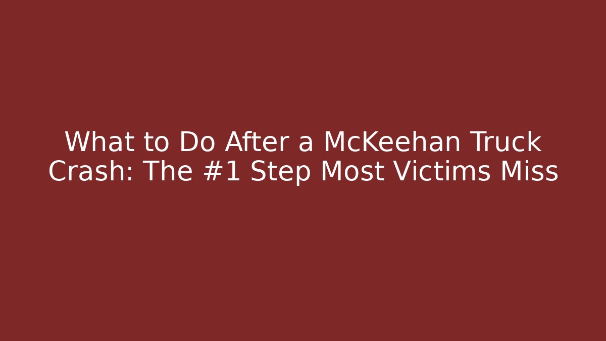 What to Do After a McKeehan Truck Crash: The #1 Step Most Victims Miss