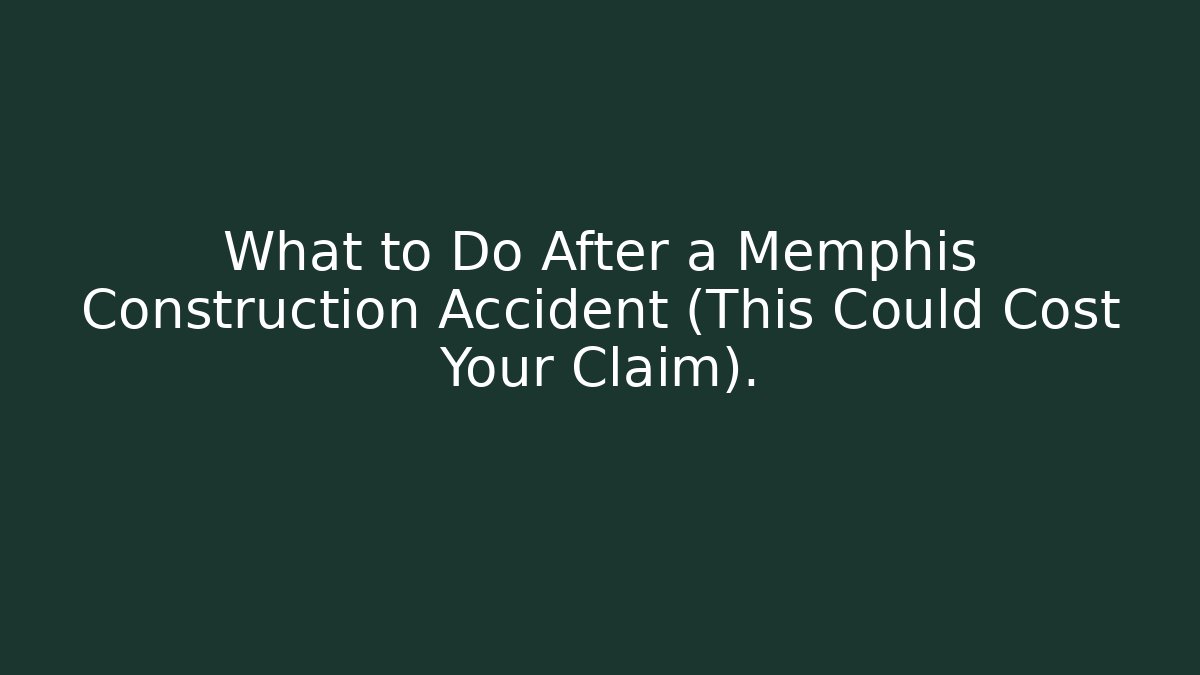 What to Do After a Memphis Construction Accident (This Could Cost Your Claim).