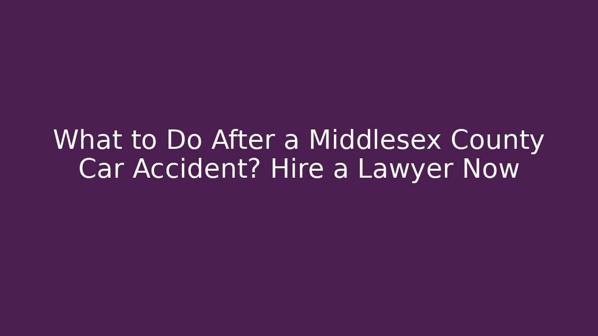 What to Do After a Middlesex County Car Accident? Hire a Lawyer Now