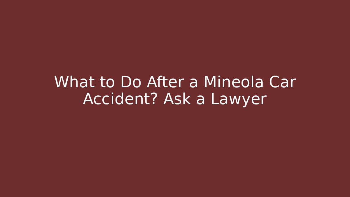 What to Do After a Mineola Car Accident? Ask a Lawyer