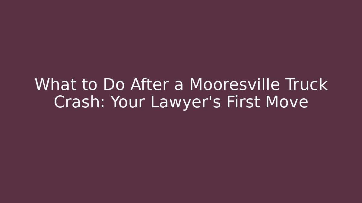 What to Do After a Mooresville Truck Crash: Your Lawyer’s First Move