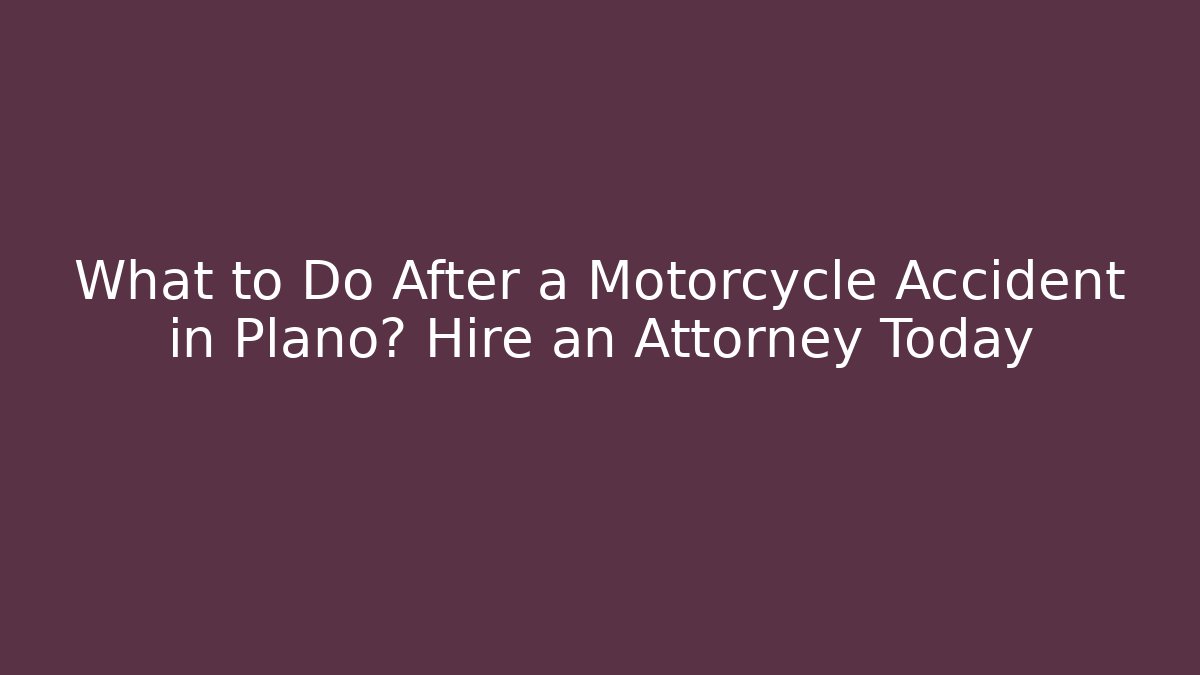 What to Do After a Motorcycle Accident in Plano? Hire an Attorney Today