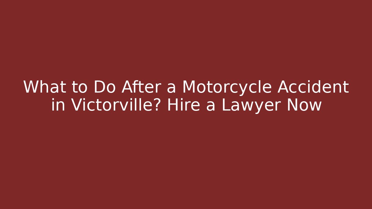 What to Do After a Motorcycle Accident in Victorville? Hire a Lawyer Now