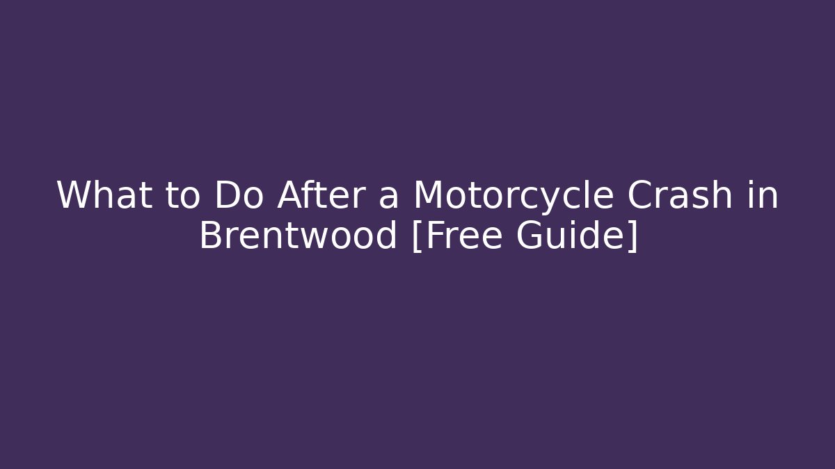 What to Do After a Motorcycle Crash in Brentwood [Free Guide]
