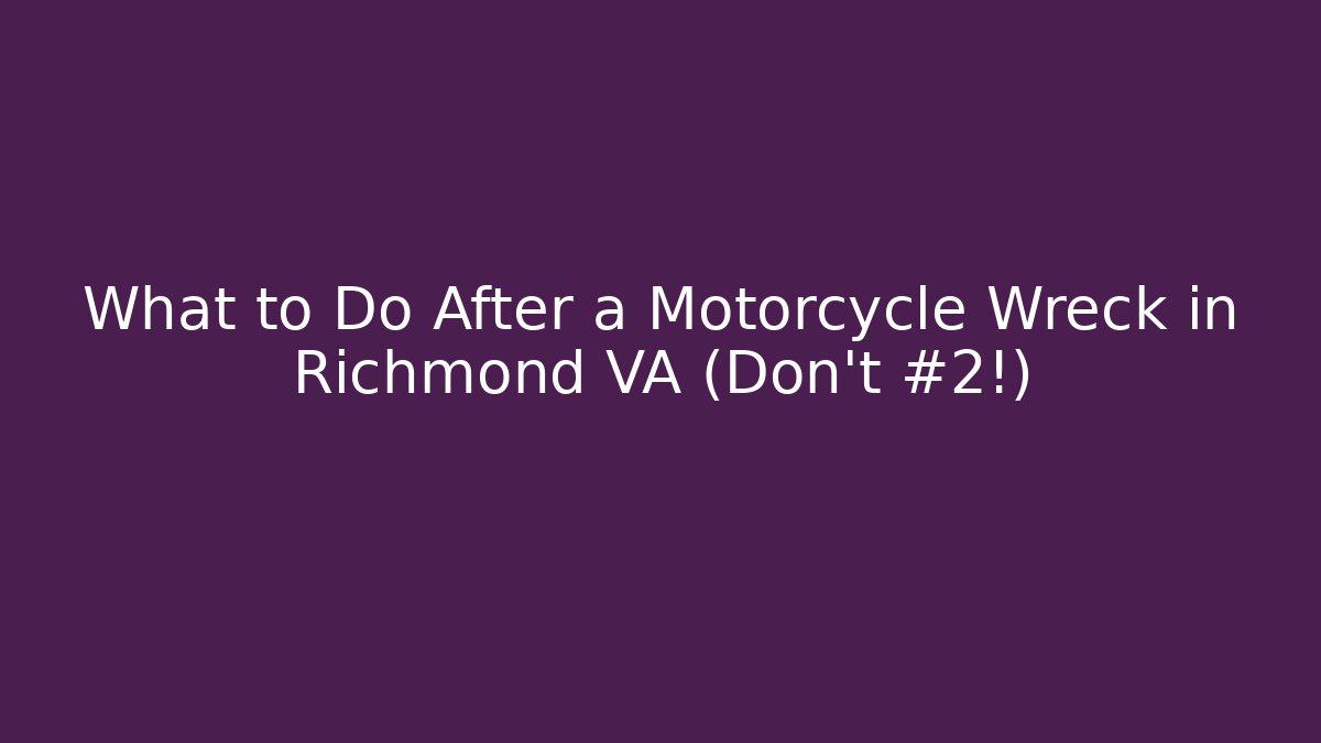 What to Do After a Motorcycle Wreck in Richmond VA (Don’t #2!)