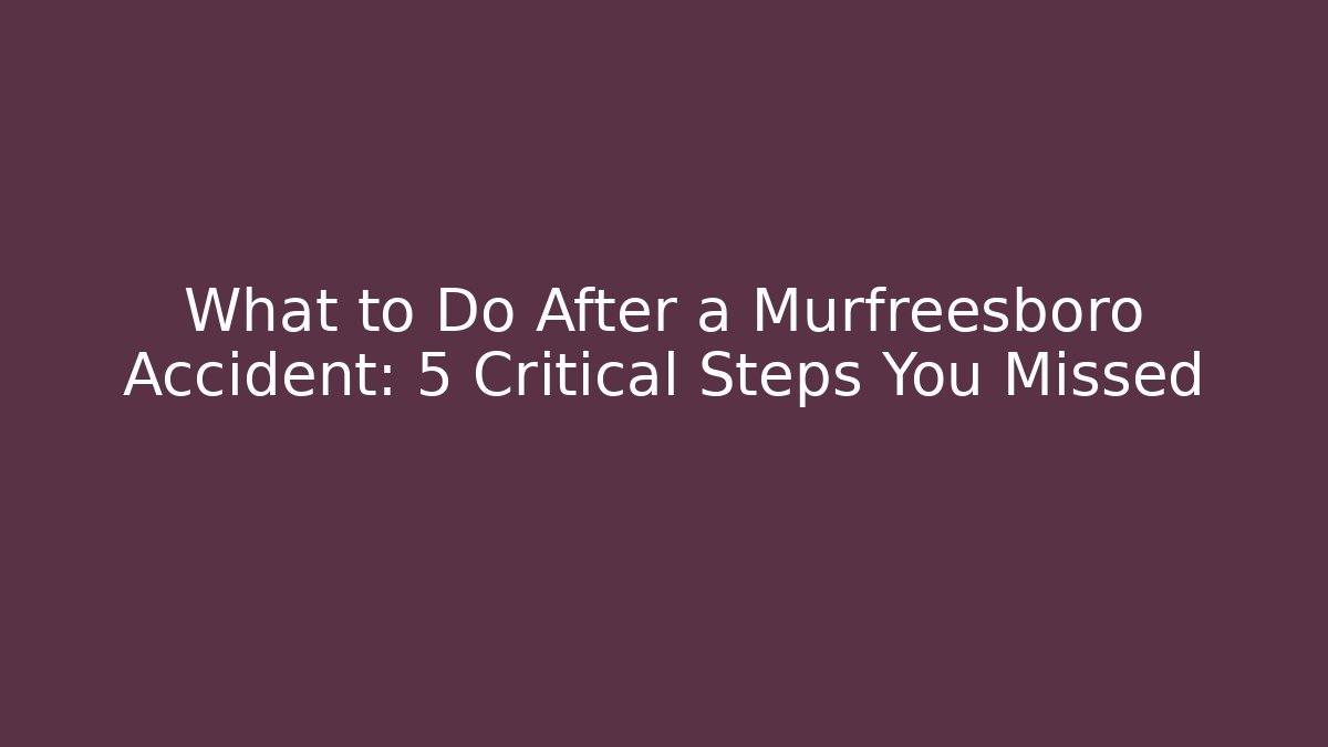 What to Do After a Murfreesboro Accident: 5 Critical Steps You Missed