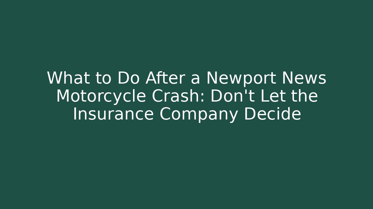 What to Do After a Newport News Motorcycle Crash: Don’t Let the Insurance Company Decide