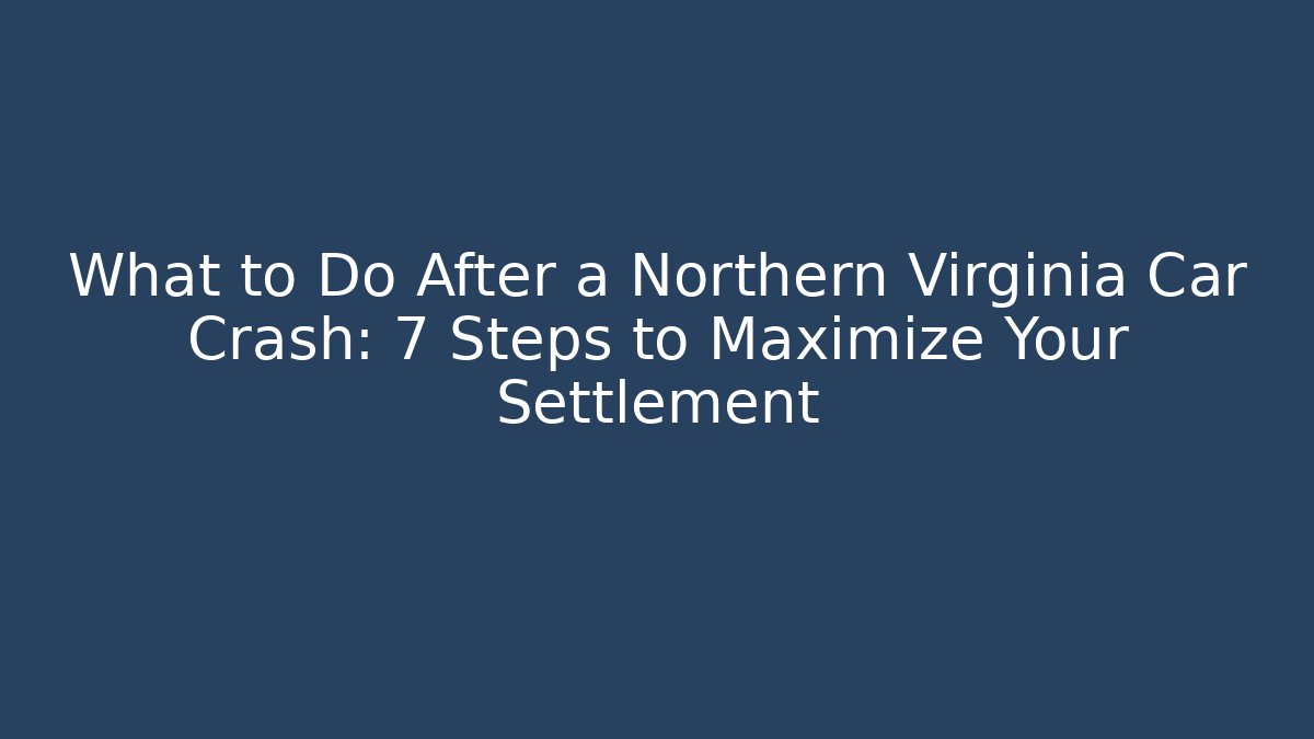 What to Do After a Northern Virginia Car Crash: 7 Steps to Maximize Your Settlement