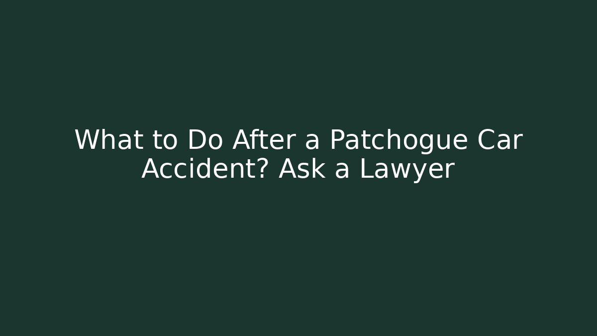 What to Do After a Patchogue Car Accident? Ask a Lawyer