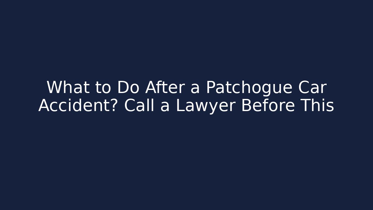 What to Do After a Patchogue Car Accident? Call a Lawyer Before This