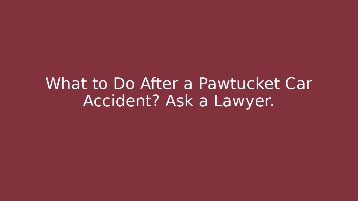 What to Do After a Pawtucket Car Accident? Ask a Lawyer.