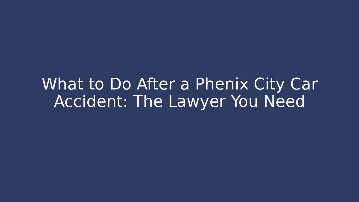 What to Do After a Phenix City Car Accident: The Lawyer You Need